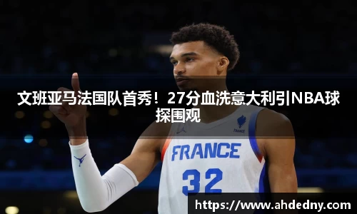 文班亚马法国队首秀！27分血洗意大利引NBA球探围观