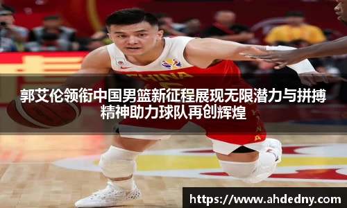 郭艾伦领衔中国男篮新征程展现无限潜力与拼搏精神助力球队再创辉煌